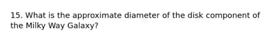 15. What is the approximate diameter of the disk component of the Milky Way Galaxy?