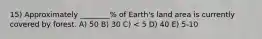 15) Approximately ________% of Earth's land area is currently covered by forest. A) 50 B) 30 C) < 5 D) 40 E) 5-10