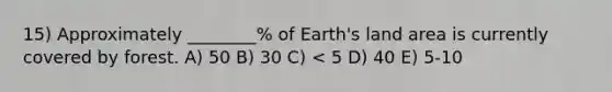 15) Approximately ________% of Earth's land area is currently covered by forest. A) 50 B) 30 C) < 5 D) 40 E) 5-10