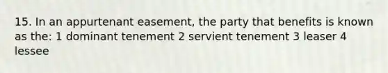 15. In an appurtenant easement, the party that benefits is known as the: 1 dominant tenement 2 servient tenement 3 leaser 4 lessee