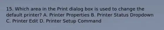 15. Which area in the Print dialog box is used to change the default printer? A. Printer Properties B. Printer Status Dropdown C. Printer Edit D. Printer Setup Command