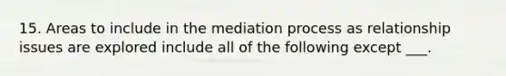 15. Areas to include in the mediation process as relationship issues are explored include all of the following except ___.