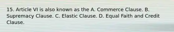 15. Article VI is also known as the A. Commerce Clause. B. Supremacy Clause. C. Elastic Clause. D. Equal Faith and Credit Clause.