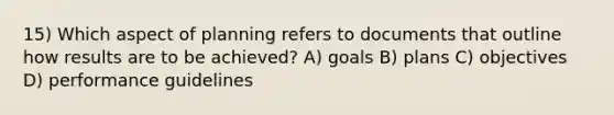 15) Which aspect of planning refers to documents that outline how results are to be achieved? A) goals B) plans C) objectives D) performance guidelines