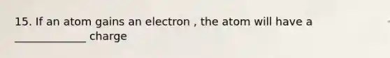 15. If an atom gains an electron , the atom will have a _____________ charge