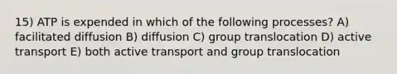 15) ATP is expended in which of the following processes? A) facilitated diffusion B) diffusion C) group translocation D) active transport E) both active transport and group translocation