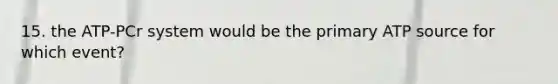 15. the ATP-PCr system would be the primary ATP source for which event?