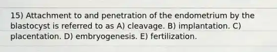 15) Attachment to and penetration of the endometrium by the blastocyst is referred to as A) cleavage. B) implantation. C) placentation. D) embryogenesis. E) fertilization.