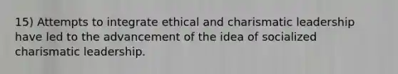 15) Attempts to integrate ethical and charismatic leadership have led to the advancement of the idea of socialized charismatic leadership.