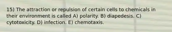 15) The attraction or repulsion of certain cells to chemicals in their environment is called A) polarity. B) diapedesis. C) cytotoxicity. D) infection. E) chemotaxis.