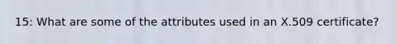 15: What are some of the attributes used in an X.509 certificate?