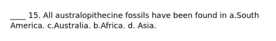 ____ 15. All australopithecine fossils have been found in a.South America. c.Australia. b.Africa. d. Asia.