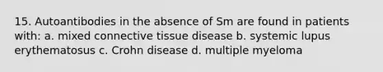 15. Autoantibodies in the absence of Sm are found in patients with: a. mixed connective tissue disease b. systemic lupus erythematosus c. Crohn disease d. multiple myeloma