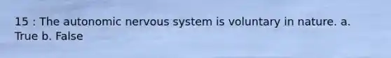 15 : The autonomic nervous system is voluntary in nature. a. True b. False