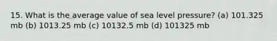 15. What is the average value of sea level pressure? (a) 101.325 mb (b) 1013.25 mb (c) 10132.5 mb (d) 101325 mb