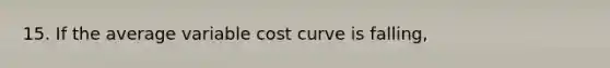 15. If the average variable cost curve is falling,