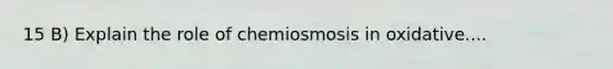 15 B) Explain the role of chemiosmosis in oxidative....