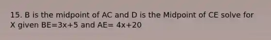 15. B is the midpoint of AC and D is the Midpoint of CE solve for X given BE=3x+5 and AE= 4x+20