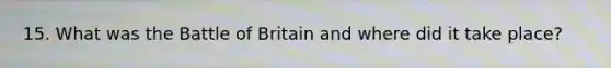 15. What was the Battle of Britain and where did it take place?