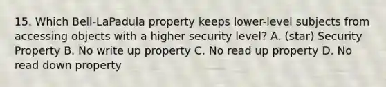 15. Which Bell-LaPadula property keeps lower-level subjects from accessing objects with a higher security level? A. (star) Security Property B. No write up property C. No read up property D. No read down property