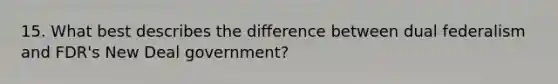 15. What best describes the difference between dual federalism and FDR's New Deal government?