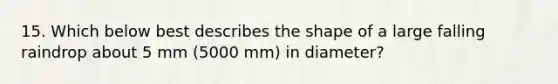 15. Which below best describes the shape of a large falling raindrop about 5 mm (5000 mm) in diameter?