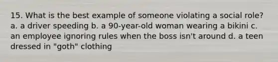 15. What is the best example of someone violating a social role? a. a driver speeding b. a 90-year-old woman wearing a bikini c. an employee ignoring rules when the boss isn't around d. a teen dressed in "goth" clothing