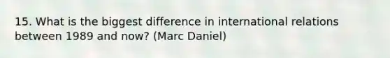 15. What is the biggest difference in international relations between 1989 and now? (Marc Daniel)