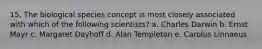 15. The biological species concept is most closely associated with which of the following scientists? a. Charles Darwin b. Ernst Mayr c. Margaret Dayhoff d. Alan Templeton e. Carolus Linnaeus