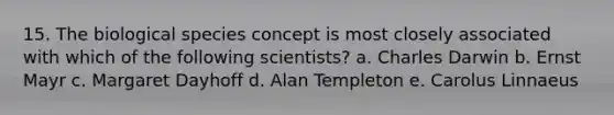 15. The biological species concept is most closely associated with which of the following scientists? a. Charles Darwin b. Ernst Mayr c. Margaret Dayhoff d. Alan Templeton e. Carolus Linnaeus