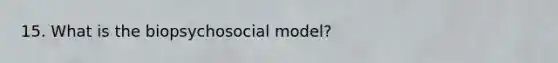 15. What is the biopsychosocial model?