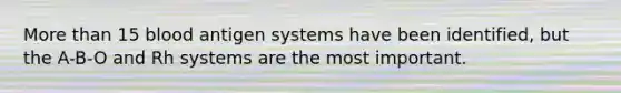 More than 15 blood antigen systems have been identified, but the A-B-O and Rh systems are the most important.