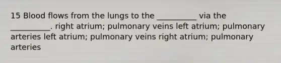 15 Blood flows from the lungs to the __________ via the __________. right atrium; pulmonary veins left atrium; pulmonary arteries left atrium; pulmonary veins right atrium; pulmonary arteries