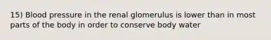 15) Blood pressure in the renal glomerulus is lower than in most parts of the body in order to conserve body water