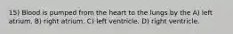 15) Blood is pumped from the heart to the lungs by the A) left atrium. B) right atrium. C) left ventricle. D) right ventricle.