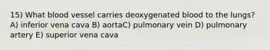 15) What blood vessel carries deoxygenated blood to the lungs? A) inferior vena cava B) aortaC) pulmonary vein D) pulmonary artery E) superior vena cava