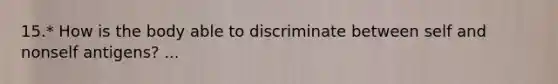 15.* How is the body able to discriminate between self and nonself antigens? ...