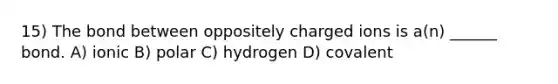 15) The bond between oppositely charged ions is a(n) ______ bond. A) ionic B) polar C) hydrogen D) covalent