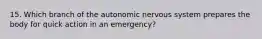 15. Which branch of the autonomic nervous system prepares the body for quick action in an emergency?