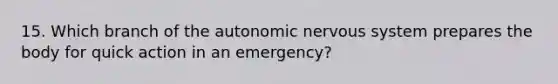 15. Which branch of the autonomic nervous system prepares the body for quick action in an emergency?