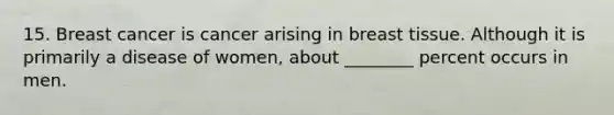 15. Breast cancer is cancer arising in breast tissue. Although it is primarily a disease of women, about ________ percent occurs in men.