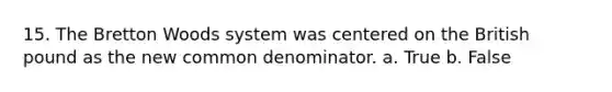 15. The Bretton Woods system was centered on the British pound as the new common denominator. a. True b. False