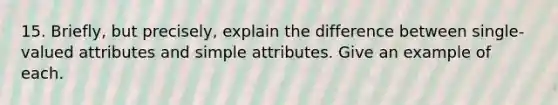 15. Briefly, but precisely, explain the difference between single-valued attributes and simple attributes. Give an example of each.