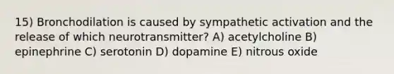 15) Bronchodilation is caused by sympathetic activation and the release of which neurotransmitter? A) acetylcholine B) epinephrine C) serotonin D) dopamine E) nitrous oxide