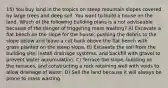 15) You buy land in the tropics on steep mountain slopes covered by large trees and deep soil. You want to build a house on the land. Which of the following building plans is a not adviseable because of the danger of triggering mass wasting? A) Excavate a flat bench on the slope for the house, pushing the debris to the slope below and leave a cut bank above the flat bench with grass planted on the steep slope. B) Excavate the soil from the building site, install drainage systems, and backfill with gravel to prevent water accumulation. C) Terrace the slope, building on the terraces, and constructing a rock retaining well with voids to allow drainage of water. D) Sell the land because it will always be prone to mass wasting.