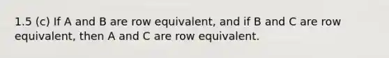 1.5 (c) If A and B are row equivalent, and if B and C are row equivalent, then A and C are row equivalent.