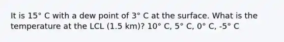 It is 15° C with a dew point of 3° C at the surface. What is the temperature at the LCL (1.5 km)? 10° C, 5° C, 0° C, -5° C