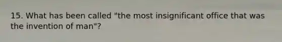 15. What has been called "the most insignificant office that was the invention of man"?