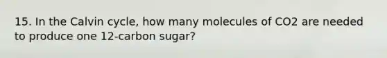 15. In the Calvin cycle, how many molecules of CO2 are needed to produce one 12-carbon sugar?