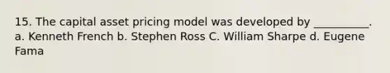 15. The capital asset pricing model was developed by __________. a. Kenneth French b. Stephen Ross C. William Sharpe d. Eugene Fama